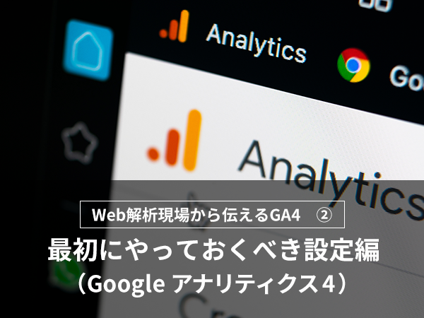 Web解析現場から伝えるGA4 -最初にやっておくべき設定編-（Googleアナリティクス4）
