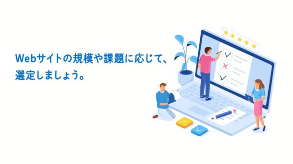 Webサイトの規模や課題に応じて、選定しましょう。