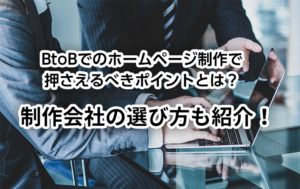 BtoBでのホームページ制作で押さえるべきポイントとは?制作会社の選び方も紹介
