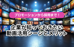 プロモーションから採用まで！企業が知っておきたい動画活用シーンとメリット