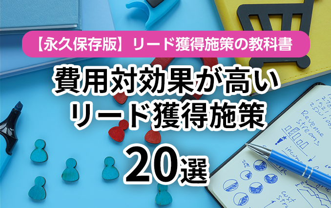 永久保存版】リード獲得施策の教科書 費用対効果が高いリード獲得施策20選