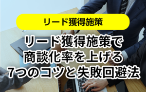リード獲得施策で商談化率を上げる7つのコツと失敗回避法