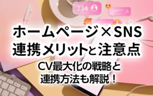 ホームページ×SNS連携メリットと注意点、CV最大化の戦略と連携方法も解説!