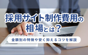 採用サイト制作費用の相場とは?金額別の特徴や安く抑えるコツを解説イメージ
