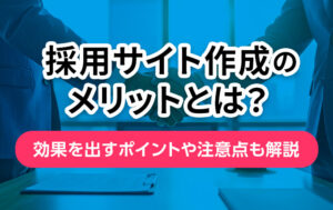 採用サイト作成のメリットとは？効果を出すポイントや注意点も解説