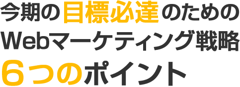 今期の目標必達のためのWebマーケティング戦略６つのポイント