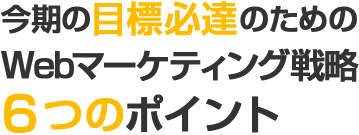 今期の目標必達のためのWebマーケティング戦略６つのポイント